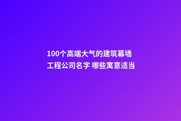 100个高端大气的建筑幕墙工程公司名字 哪些寓意适当-第1张-公司起名-玄机派